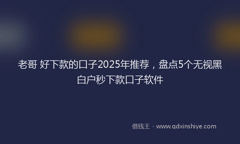 老哥 好下款的口子2025年推荐，盘点5个无视黑白户秒下款口子软件
