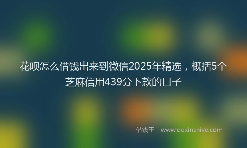 花呗怎么借钱出来到微信2025年精选，概括5个芝麻信用439分下款的口子