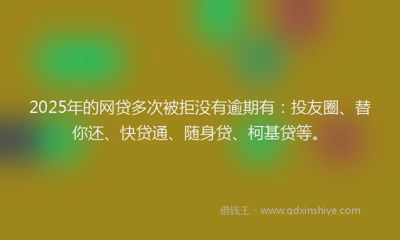 2025年的网贷多次被拒没有逾期有：投友圈、替你还、快贷通、随身贷、柯基贷等。