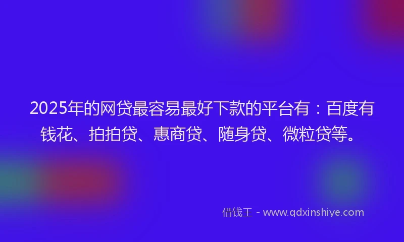 2025年的网贷最容易最好下款的平台有：百度有钱花、拍拍贷、惠商贷、随身贷、微粒贷等。