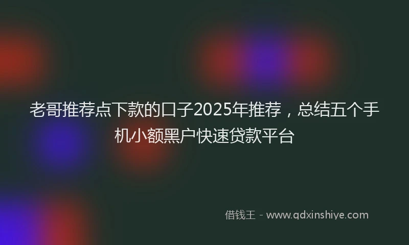 老哥推荐点下款的口子2025年推荐，总结五个手机小额黑户快速贷款平台