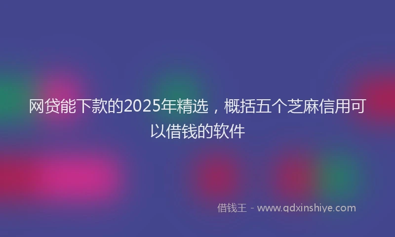 网贷能下款的2025年精选，概括五个芝麻信用可以借钱的软件