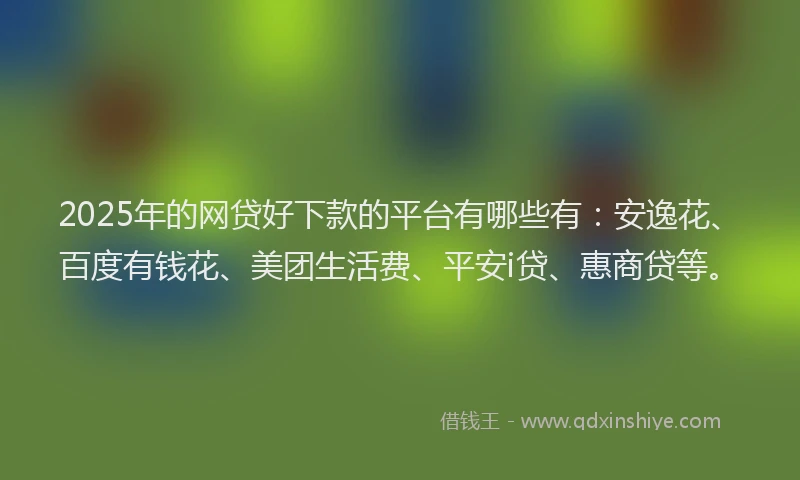 2025年的网贷好下款的平台有哪些有：安逸花、百度有钱花、美团生活费、平安i贷、惠商贷等。