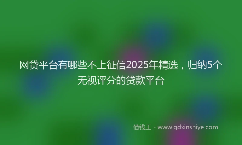 网贷平台有哪些不上征信2025年精选，归纳5个无视评分的贷款平台
