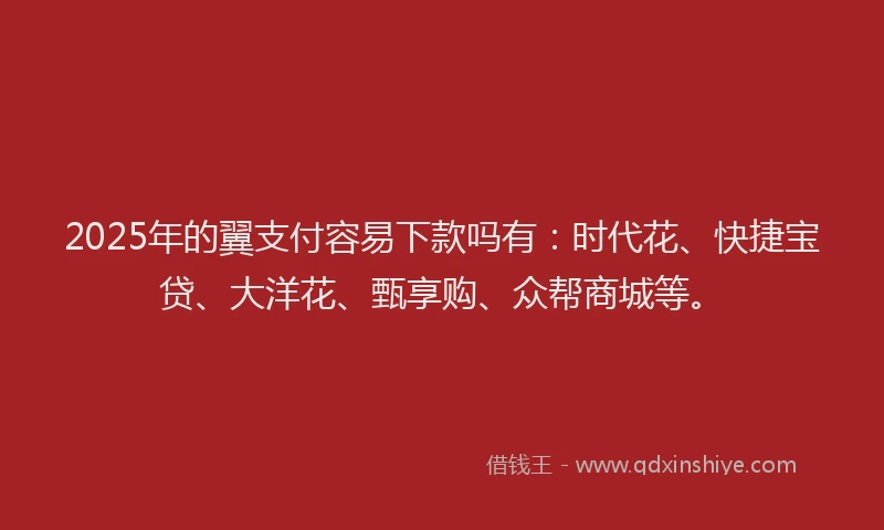 2025年的翼支付容易下款吗有：时代花、快捷宝贷、大洋花、甄享购、众帮商城等。