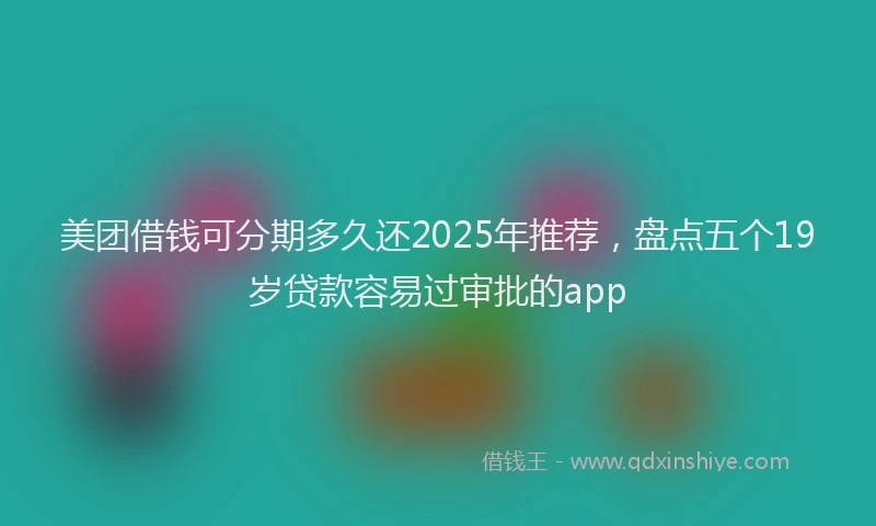 美团借钱可分期多久还2025年推荐，盘点五个19岁贷款容易过审批的app