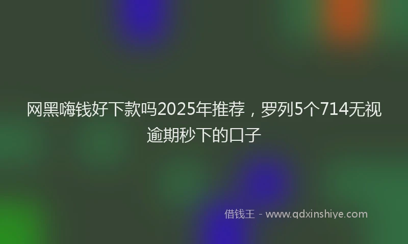 网黑嗨钱好下款吗2025年推荐，罗列5个714无视逾期秒下的口子