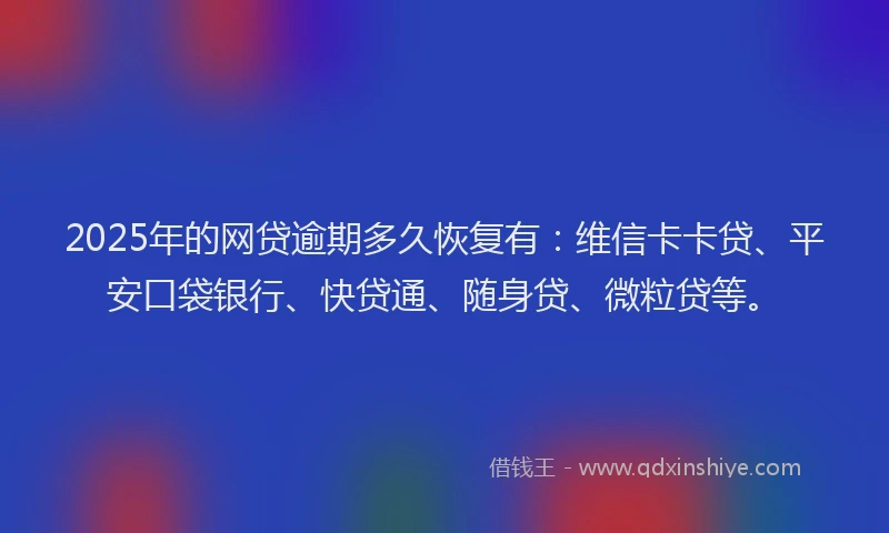 2025年的网贷逾期多久恢复有：维信卡卡贷、平安口袋银行、快贷通、随身贷、微粒贷等。
