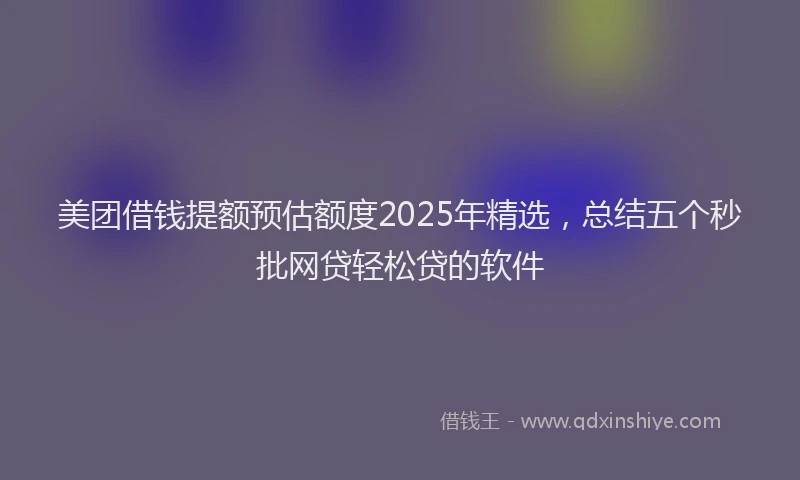 美团借钱提额预估额度2025年精选，总结五个秒批网贷轻松贷的软件