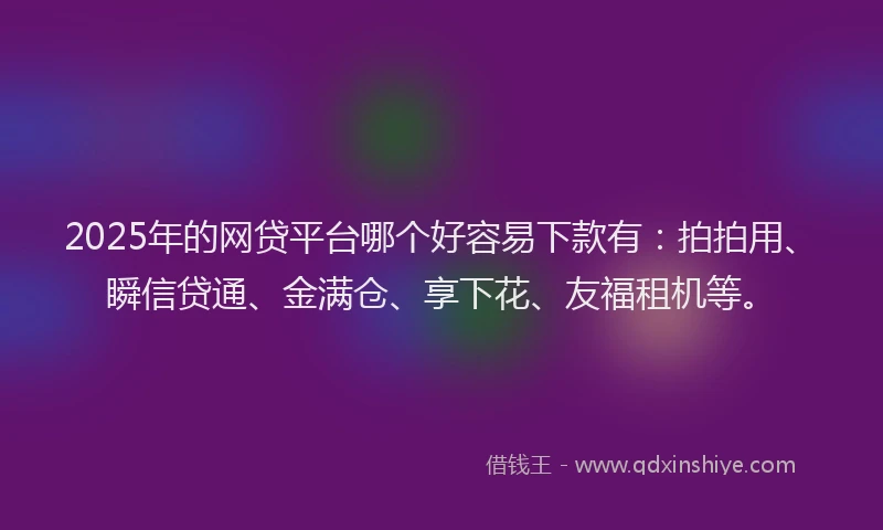 2025年的网贷平台哪个好容易下款有：拍拍用、瞬信贷通、金满仓、享下花、友福租机等。
