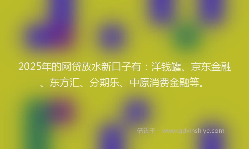 2025年的网贷放水新口子有：洋钱罐、京东金融、东方汇、分期乐、中原消费金融等。