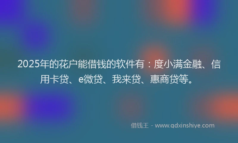 2025年的花户能借钱的软件有：度小满金融、信用卡贷、e微贷、我来贷、惠商贷等。
