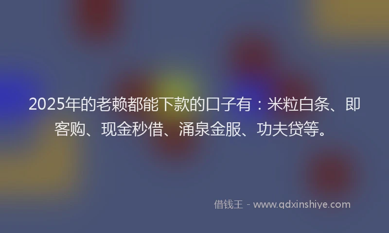 2025年的老赖都能下款的口子有：米粒白条、即客购、现金秒借、涌泉金服、功夫贷等。