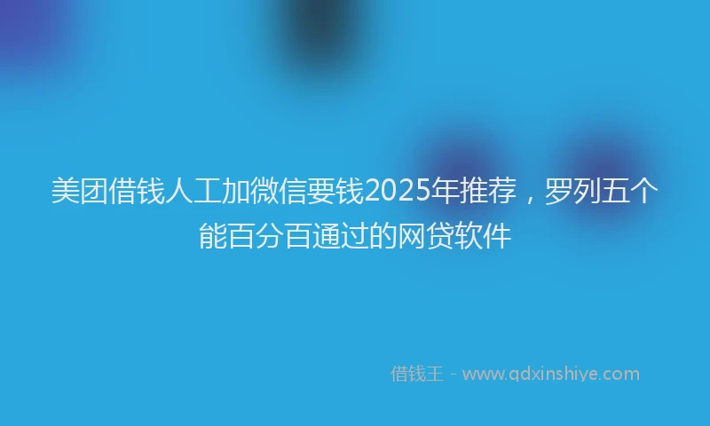 美团借钱人工加微信要钱2025年推荐，罗列五个能百分百通过的网贷软件
