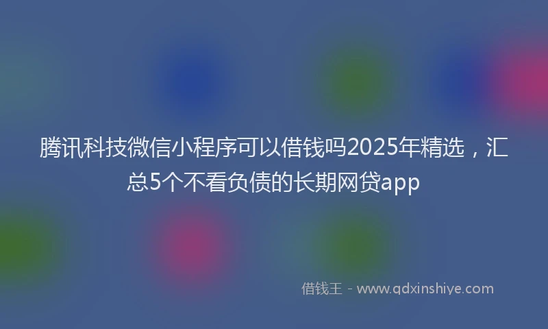 腾讯科技微信小程序可以借钱吗2025年精选，汇总5个不看负债的长期网贷app
