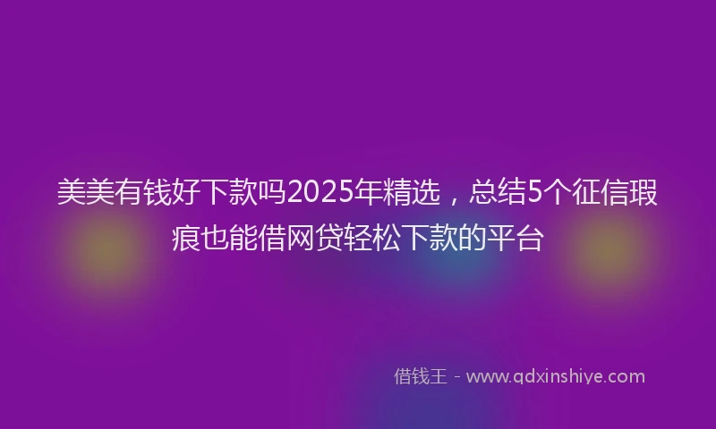 美美有钱好下款吗2025年精选，总结5个征信瑕疵也能借网贷轻松下款的平台