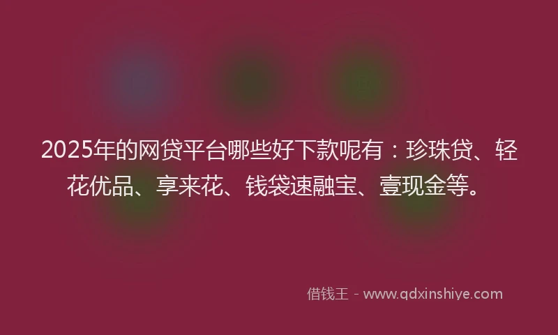2025年的网贷平台哪些好下款呢有：珍珠贷、轻花优品、享来花、钱袋速融宝、壹现金等。