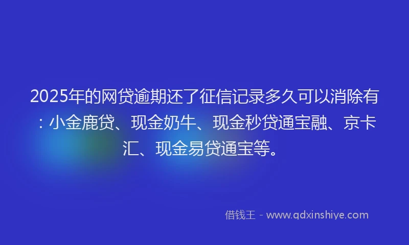 2025年的网贷逾期还了征信记录多久可以消除有：小金鹿贷、现金奶牛、现金秒贷通宝融、京卡汇、现金易贷通宝等。