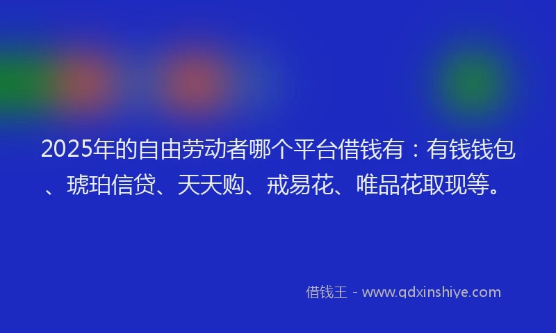 2025年的自由劳动者哪个平台借钱有：有钱钱包、琥珀信贷、天天购、戒易花、唯品花取现等。