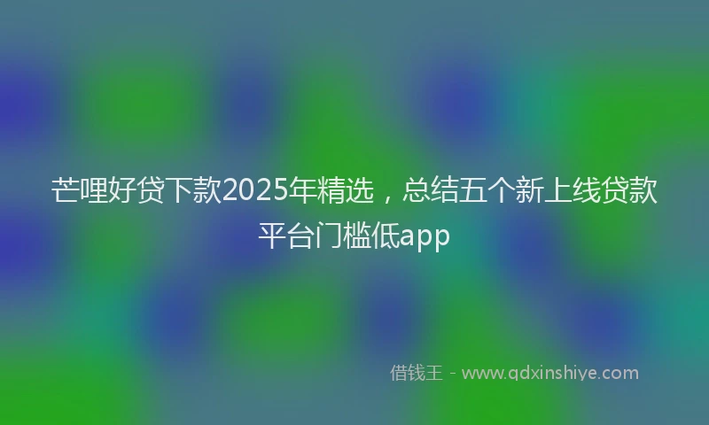 芒哩好贷下款2025年精选，总结五个新上线贷款平台门槛低app