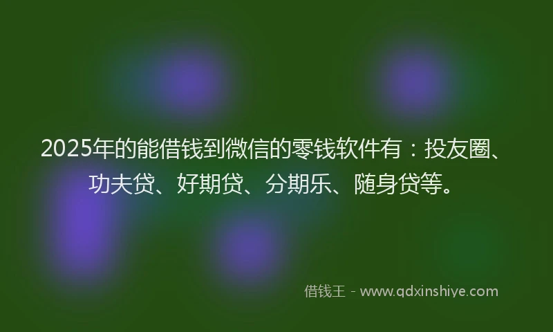 2025年的能借钱到微信的零钱软件有：投友圈、功夫贷、好期贷、分期乐、随身贷等。
