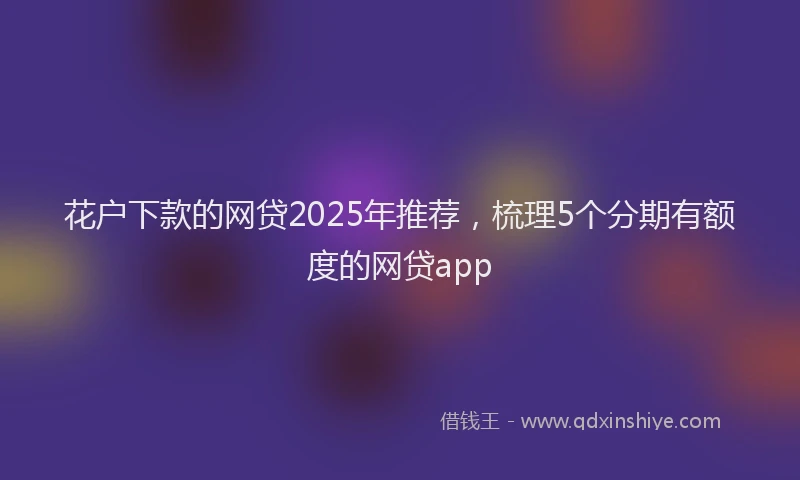 花户下款的网贷2025年推荐，梳理5个分期有额度的网贷app