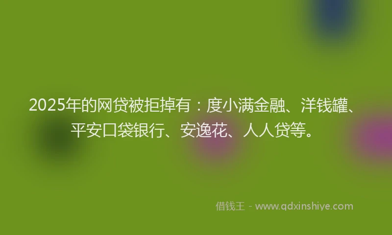 2025年的网贷被拒掉有：度小满金融、洋钱罐、平安口袋银行、安逸花、人人贷等。