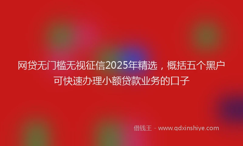 网贷无门槛无视征信2025年精选，概括五个黑户可快速办理小额贷款业务的口子