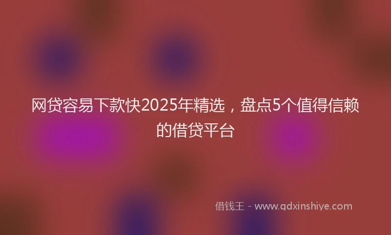 网贷容易下款快2025年精选，盘点5个值得信赖的借贷平台
