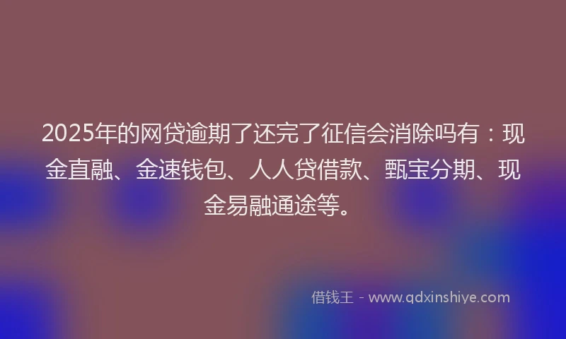2025年的网贷逾期了还完了征信会消除吗有：现金直融、金速钱包、人人贷借款、甄宝分期、现金易融通途等。