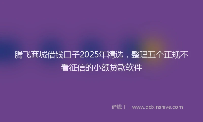 腾飞商城借钱口子2025年精选，整理五个正规不看征信的小额贷款软件