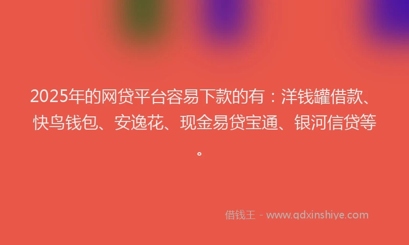 2025年的网贷平台容易下款的有：洋钱罐借款、快鸟钱包、安逸花、现金易贷宝通、银河信贷等。