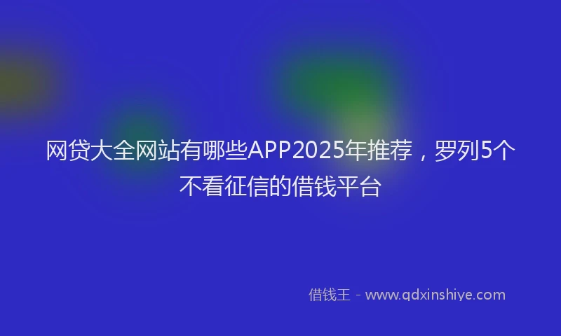 网贷大全网站有哪些APP2025年推荐，罗列5个不看征信的借钱平台