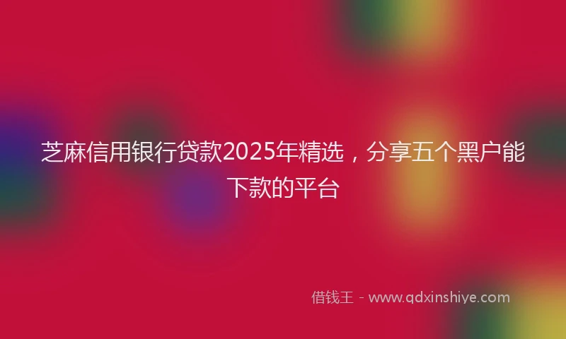 芝麻信用银行贷款2025年精选，分享五个黑户能下款的平台