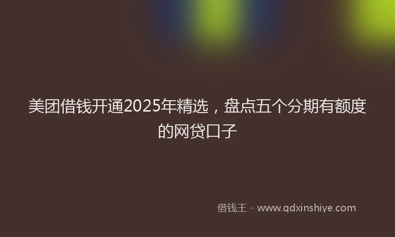 美团借钱开通2025年精选，盘点五个分期有额度的网贷口子