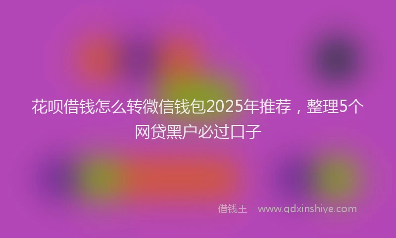 花呗借钱怎么转微信钱包2025年推荐，整理5个网贷黑户必过口子