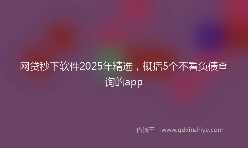 网贷秒下软件2025年精选，概括5个不看负债查询的app