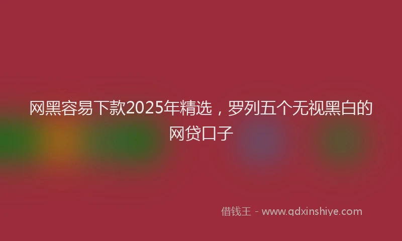 网黑容易下款2025年精选，罗列五个无视黑白的网贷口子