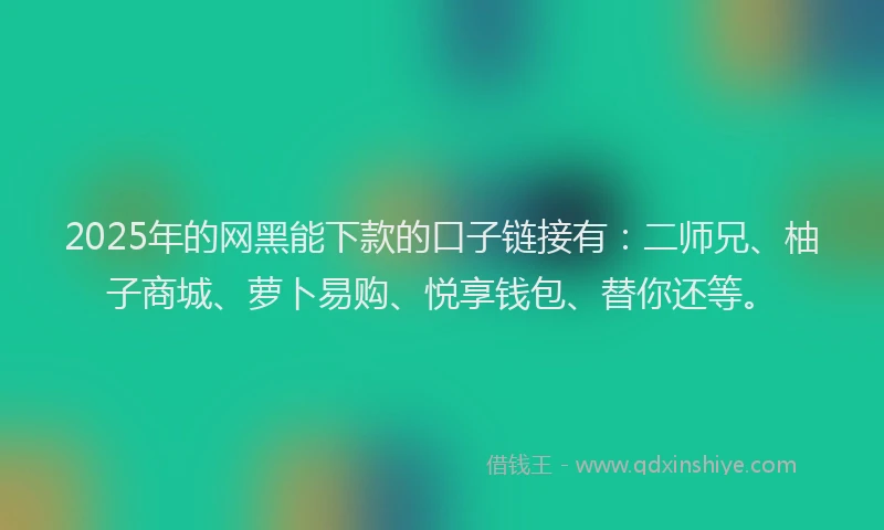 2025年的网黑能下款的口子链接有：二师兄、柚子商城、萝卜易购、悦享钱包、替你还等。