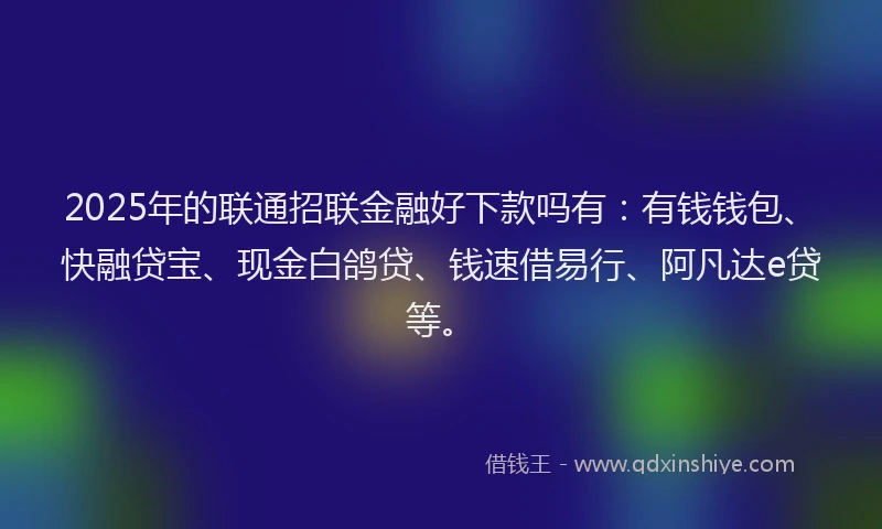 2025年的联通招联金融好下款吗有：有钱钱包、快融贷宝、现金白鸽贷、钱速借易行、阿凡达e贷等。