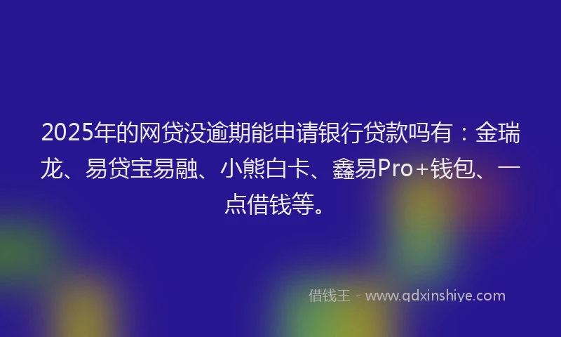 2025年的网贷没逾期能申请银行贷款吗有：金瑞龙、易贷宝易融、小熊白卡、鑫易Pro+钱包、一点借钱等。