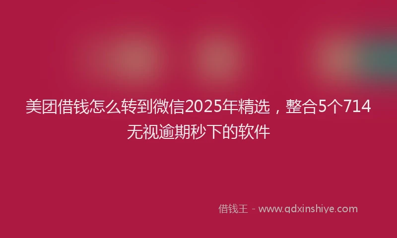美团借钱怎么转到微信2025年精选，整合5个714无视逾期秒下的软件
