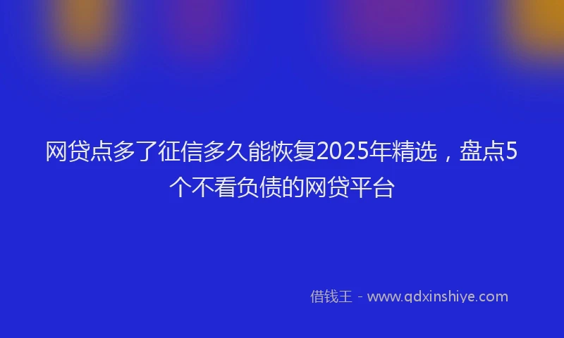 网贷点多了征信多久能恢复2025年精选，盘点5个不看负债的网贷平台