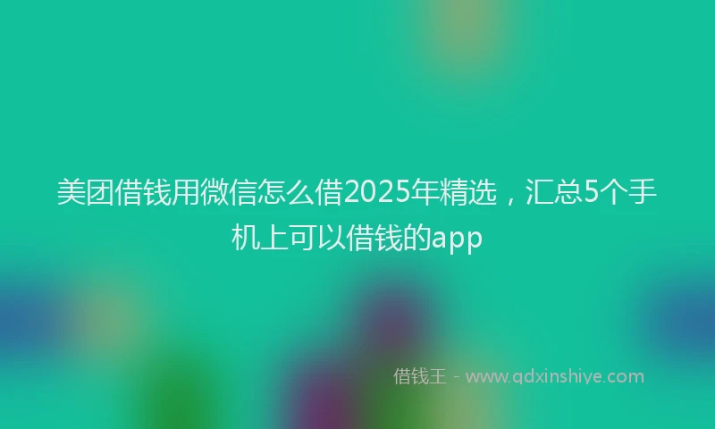 美团借钱用微信怎么借2025年精选，汇总5个手机上可以借钱的app