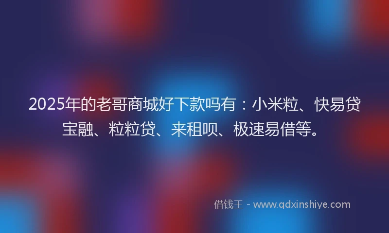 2025年的老哥商城好下款吗有：小米粒、快易贷宝融、粒粒贷、来租呗、极速易借等。