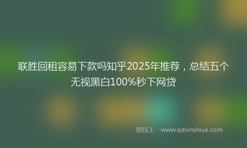 联胜回租容易下款吗知乎2025年推荐，总结五个无视黑白100%秒下网贷