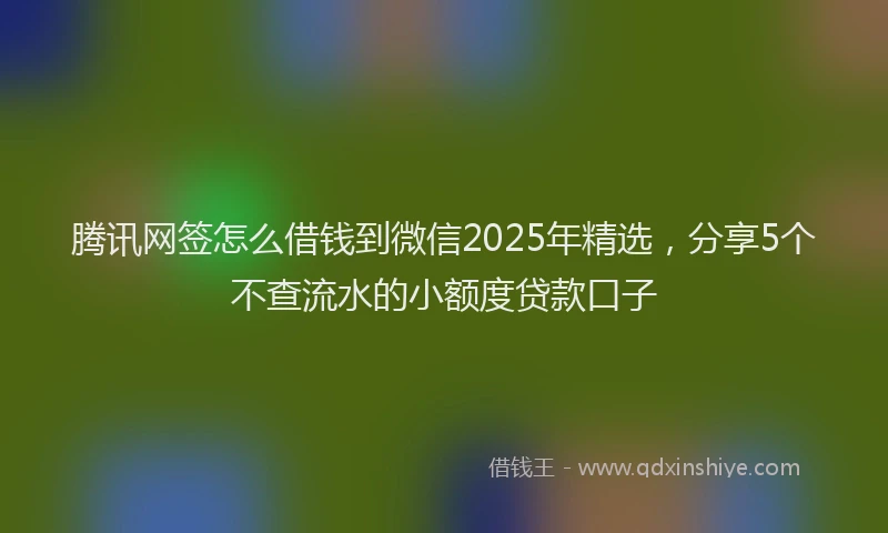 腾讯网签怎么借钱到微信2025年精选，分享5个不查流水的小额度贷款口子