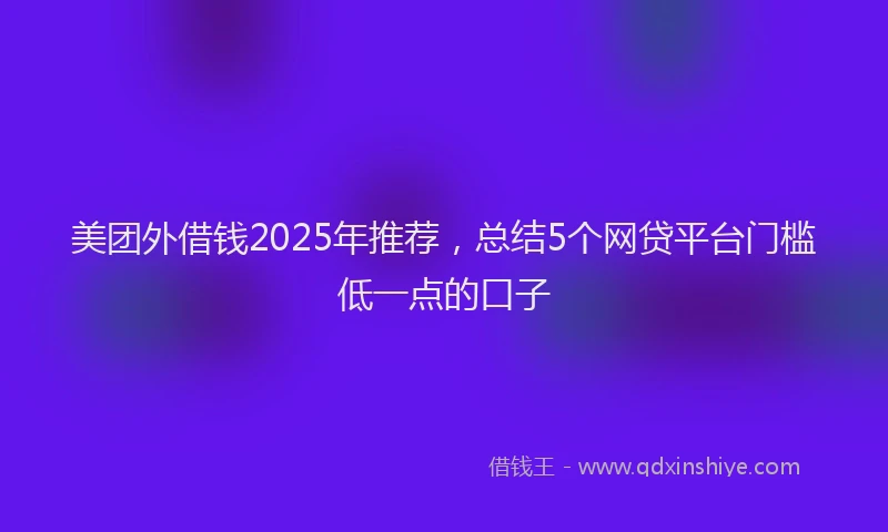 美团外借钱2025年推荐，总结5个网贷平台门槛低一点的口子