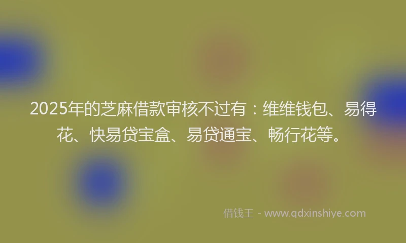 2025年的芝麻借款审核不过有：维维钱包、易得花、快易贷宝盒、易贷通宝、畅行花等。