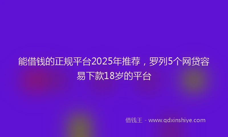 能借钱的正规平台2025年推荐，罗列5个网贷容易下款18岁的平台